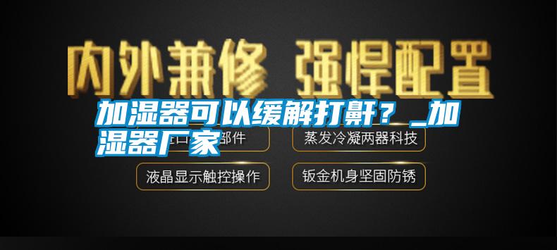 加濕器可以緩解打鼾？_加濕器廠家