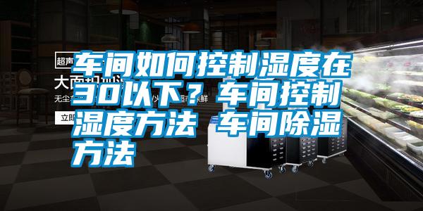 車間如何控制濕度在30以下？車間控制濕度方法 車間除濕方法