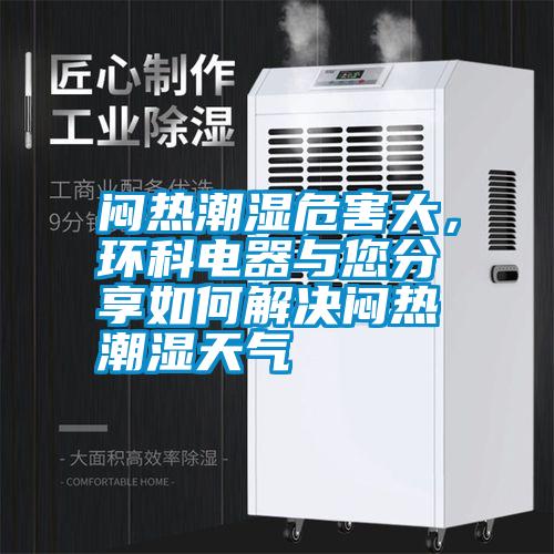 悶熱潮濕危害大，環(huán)科電器與您分享如何解決悶熱潮濕天氣