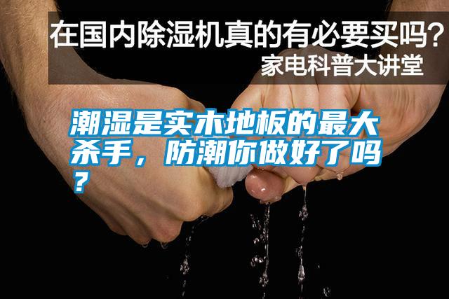 潮濕是實木地板的最大殺手，防潮你做好了嗎？