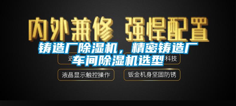 鑄造廠除濕機，精密鑄造廠車間除濕機選型