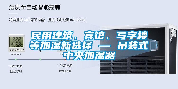 民用建筑、賓館、寫字樓等加濕新選擇 — 吊裝式中央加濕器