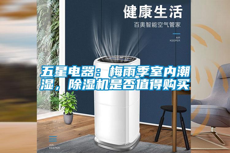 五星電器：梅雨季室內(nèi)潮濕，除濕機(jī)是否值得購(gòu)買