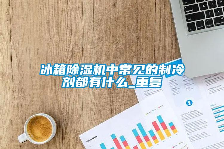 冰箱除濕機中常見的制冷劑都有什么_重復(fù)