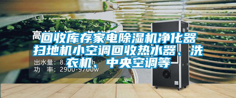 回收庫存家電除濕機凈化器掃地機小空調回收熱水器、洗衣機、中央空調等