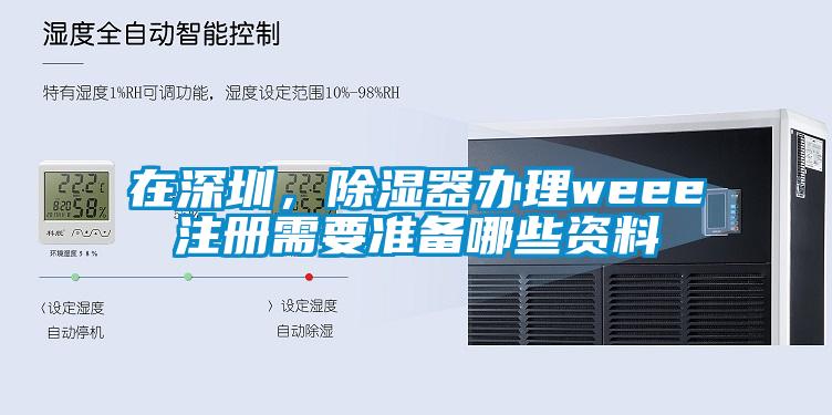 在深圳，除濕器辦理weee注冊需要準備哪些資料