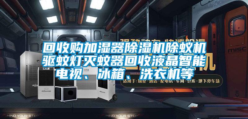 回收購加濕器除濕機除蟻機驅(qū)蚊燈滅蚊器回收液晶智能電視、冰箱、洗衣機等