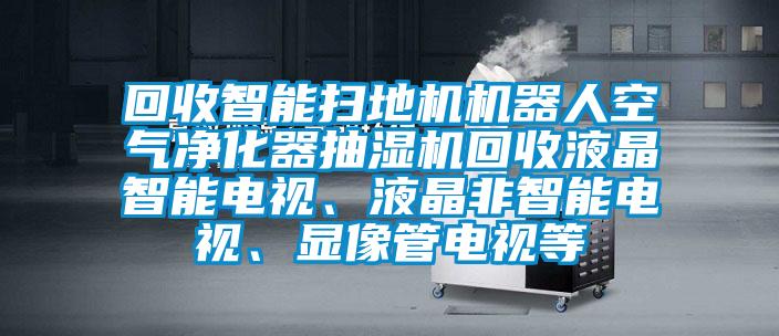 回收智能掃地機機器人空氣凈化器抽濕機回收液晶智能電視、液晶非智能電視、顯像管電視等