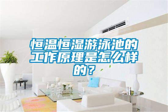 恒溫恒濕游泳池的工作原理是怎么樣的？