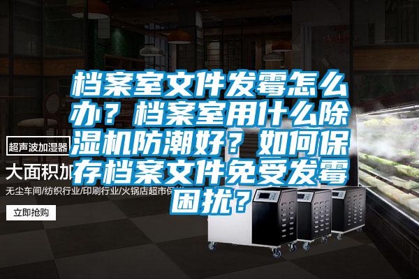 檔案室文件發(fā)霉怎么辦？檔案室用什么除濕機防潮好？如何保存檔案文件免受發(fā)霉困擾？