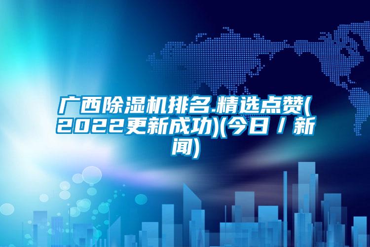 廣西除濕機(jī)排名.精選點(diǎn)贊(2022更新成功)(今日／新聞)