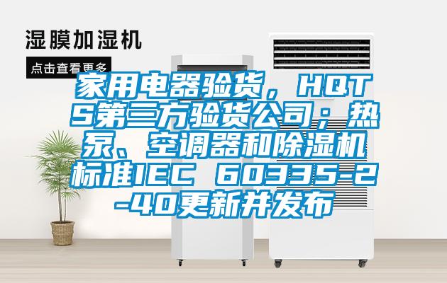 家用電器驗貨，HQTS第三方驗貨公司；熱泵、空調器和除濕機標準IEC 60335-2-40更新并發(fā)布