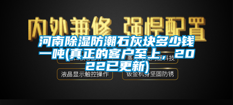 河南除濕防潮石灰塊多少錢一噸(真正的客戶至上，2022已更新)