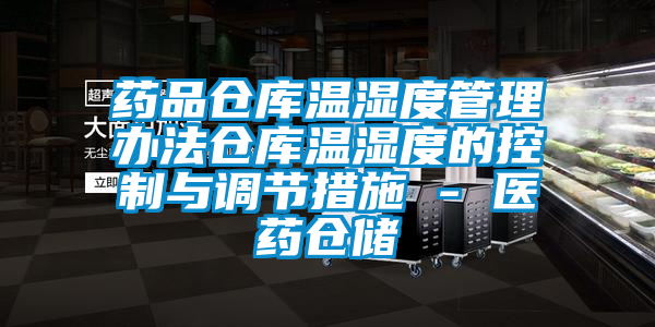 藥品倉庫溫濕度管理辦法倉庫溫濕度的控制與調(diào)節(jié)措施 - 醫(yī)藥倉儲