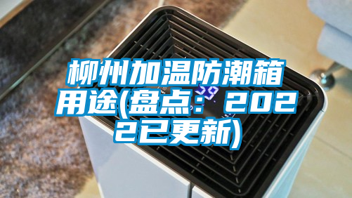 柳州加溫防潮箱用途(盤點(diǎn)：2022已更新)