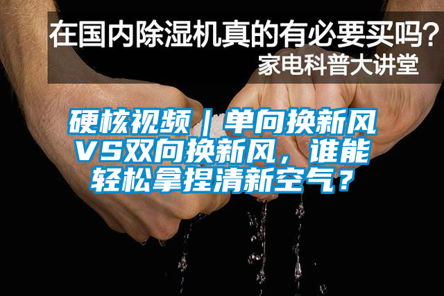 硬核視頻｜單向換新風VS雙向換新風，誰能輕松拿捏清新空氣？