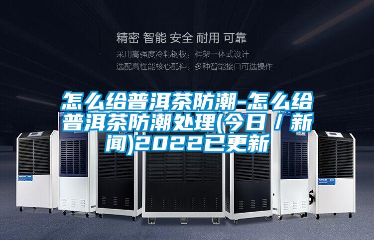 怎么給普洱茶防潮-怎么給普洱茶防潮處理(今日／新聞)2022已更新