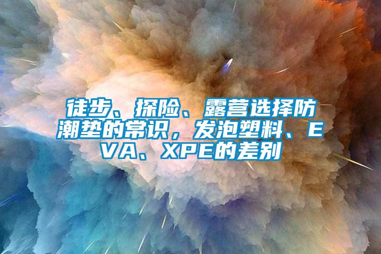 徒步、探險、露營選擇防潮墊的常識，發(fā)泡塑料、EVA、XPE的差別