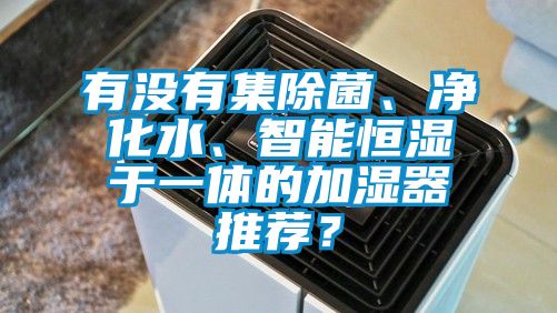 有沒有集除菌、凈化水、智能恒濕于一體的加濕器推薦？