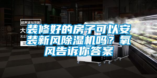 裝修好的房子可以安裝新風(fēng)除濕機(jī)嗎？氧風(fēng)告訴你答案