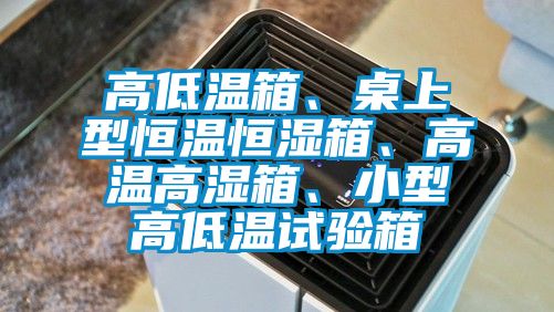 高低溫箱、桌上型恒溫恒濕箱、高溫高濕箱、小型高低溫試驗箱